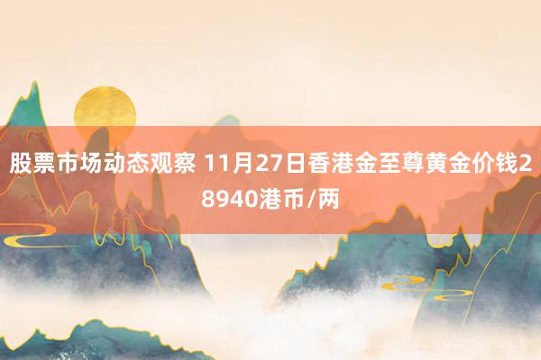 股票市场动态观察 11月27日香港金至尊黄金价钱28940港币/两