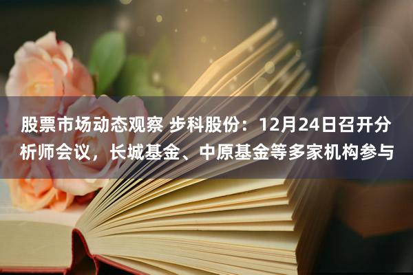 股票市场动态观察 步科股份：12月24日召开分析师会议，长城基金、中原基金等多家机构参与