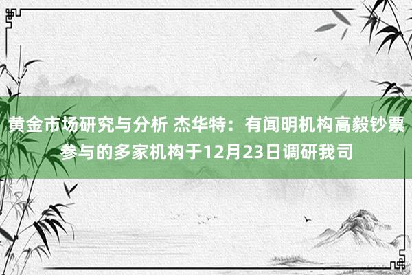 黄金市场研究与分析 杰华特：有闻明机构高毅钞票参与的多家机构于12月23日调研我司