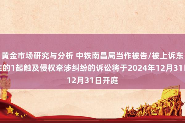 黄金市场研究与分析 中铁南昌局当作被告/被上诉东说念主的1起触及侵权牵涉纠纷的诉讼将于2024年12月31日开庭