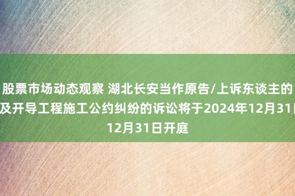 股票市场动态观察 湖北长安当作原告/上诉东谈主的1起触及开导工程施工公约纠纷的诉讼将于2024年12月31日开庭