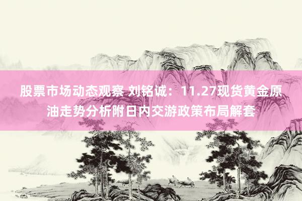 股票市场动态观察 刘铭诚：11.27现货黄金原油走势分析附日内交游政策布局解套