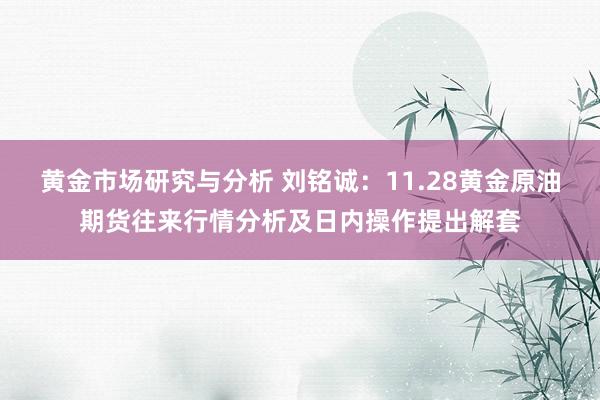 黄金市场研究与分析 刘铭诚：11.28黄金原油期货往来行情分析及日内操作提出解套