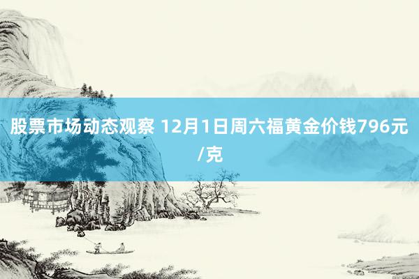 股票市场动态观察 12月1日周六福黄金价钱796元/克