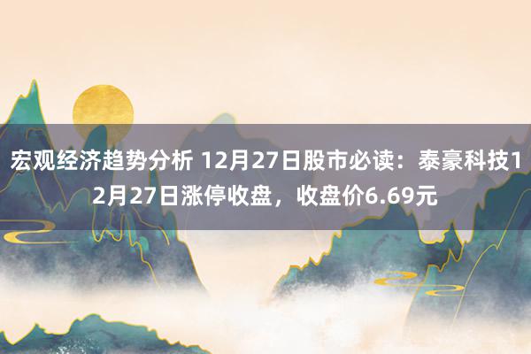 宏观经济趋势分析 12月27日股市必读：泰豪科技12月27日涨停收盘，收盘价6.69元