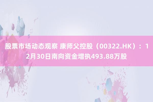 股票市场动态观察 康师父控股（00322.HK）：12月30日南向资金增执493.88万股