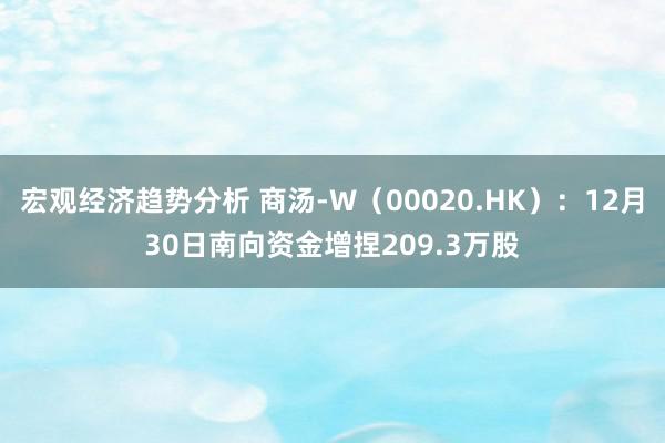 宏观经济趋势分析 商汤-W（00020.HK）：12月30日南向资金增捏209.3万股