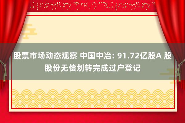 股票市场动态观察 中国中冶: 91.72亿股A 股股份无偿划转完成过户登记