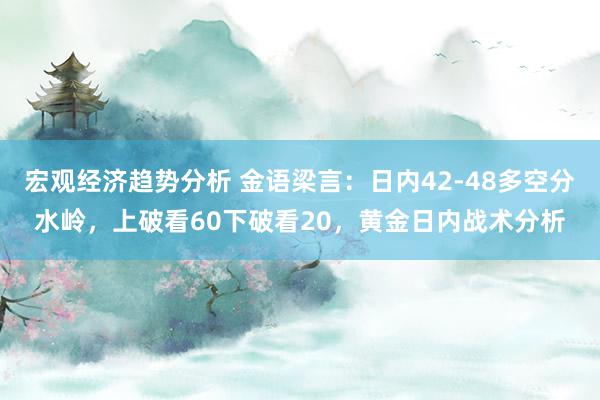 宏观经济趋势分析 金语梁言：日内42-48多空分水岭，上破看60下破看20，黄金日内战术分析