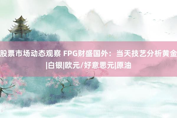 股票市场动态观察 FPG财盛国外：当天技艺分析黄金|白银|欧元/好意思元|原油