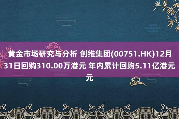 黄金市场研究与分析 创维集团(00751.HK)12月31日回购310.00万港元 年内累计回购5.11亿港元