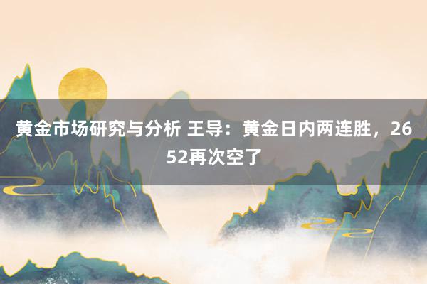 黄金市场研究与分析 王导：黄金日内两连胜，2652再次空了