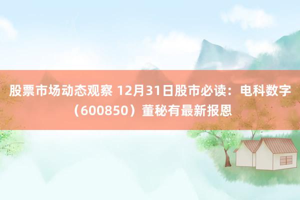 股票市场动态观察 12月31日股市必读：电科数字（600850）董秘有最新报恩