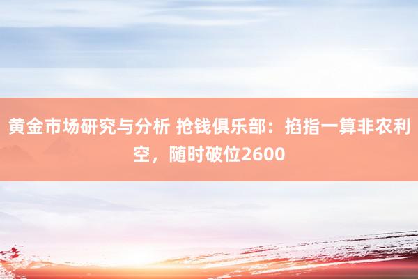 黄金市场研究与分析 抢钱俱乐部：掐指一算非农利空，随时破位2600