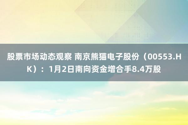 股票市场动态观察 南京熊猫电子股份（00553.HK）：1月2日南向资金增合手8.4万股