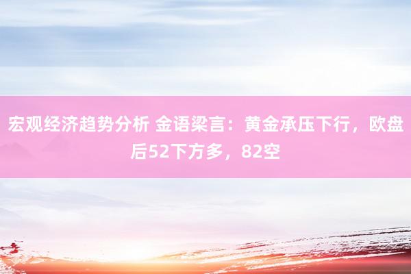 宏观经济趋势分析 金语梁言：黄金承压下行，欧盘后52下方多，82空