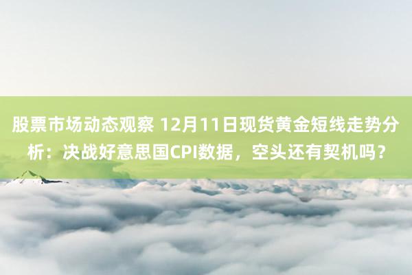 股票市场动态观察 12月11日现货黄金短线走势分析：决战好意思国CPI数据，空头还有契机吗？