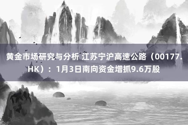 黄金市场研究与分析 江苏宁沪高速公路（00177.HK）：1月3日南向资金增抓9.6万股