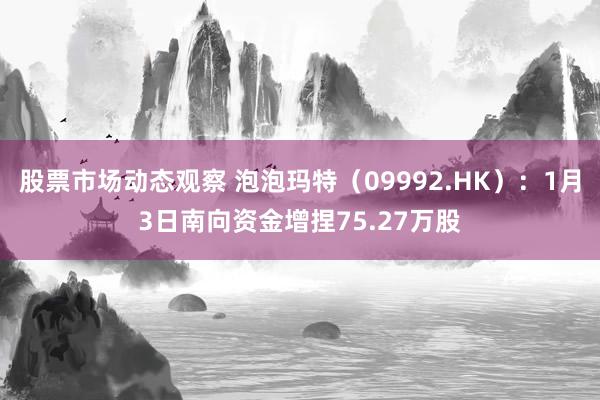 股票市场动态观察 泡泡玛特（09992.HK）：1月3日南向资金增捏75.27万股