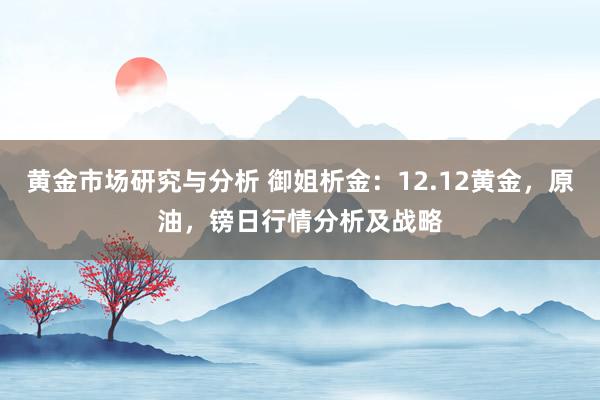 黄金市场研究与分析 御姐析金：12.12黄金，原油，镑日行情分析及战略