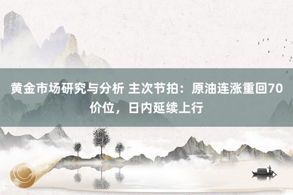 黄金市场研究与分析 主次节拍：原油连涨重回70价位，日内延续上行