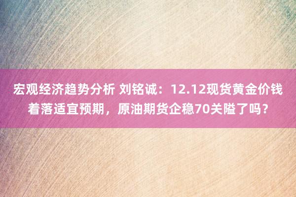 宏观经济趋势分析 刘铭诚：12.12现货黄金价钱着落适宜预期，原油期货企稳70关隘了吗？