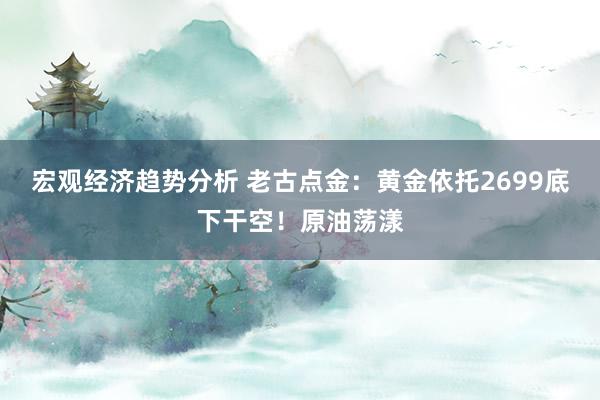 宏观经济趋势分析 老古点金：黄金依托2699底下干空！原油荡漾