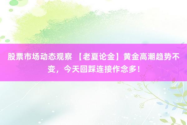 股票市场动态观察 【老夏论金】黄金高潮趋势不变，今天回踩连接作念多！