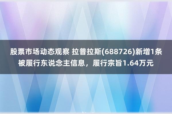 股票市场动态观察 拉普拉斯(688726)新增1条被履行东说念主信息，履行宗旨1.64万元