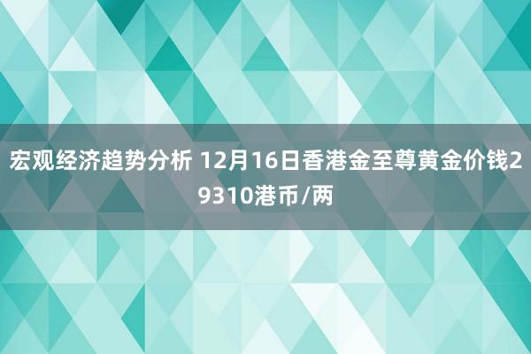 宏观经济趋势分析 12月16日香港金至尊黄金价钱29310港币/两