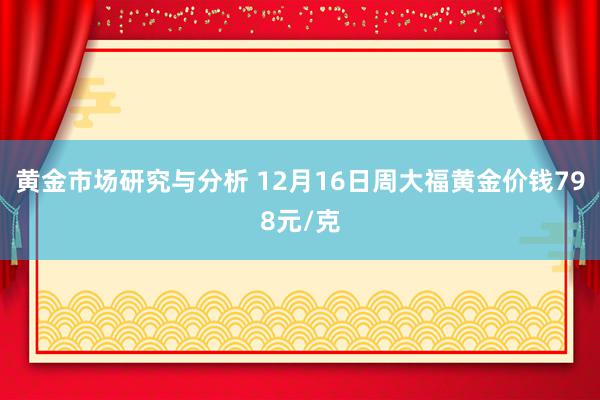 黄金市场研究与分析 12月16日周大福黄金价钱798元/克