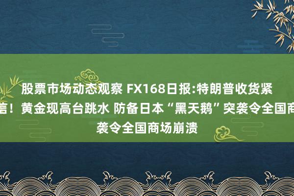 股票市场动态观察 FX168日报:特朗普收货紧要好音信！黄金现高台跳水 防备日本“黑天鹅”突袭令全国商场崩溃