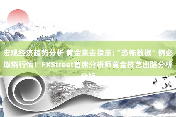 宏观经济趋势分析 黄金来去指示:“恐怖数据”例必燃烧行情！FXStreet首席分析师黄金技艺出路分析