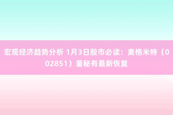 宏观经济趋势分析 1月3日股市必读：麦格米特（002851）董秘有最新恢复