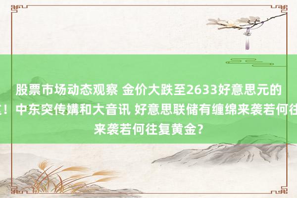 股票市场动态观察 金价大跌至2633好意思元的原因在这！中东突传媾和大音讯 好意思联储有缠绵来袭若何往复黄金？