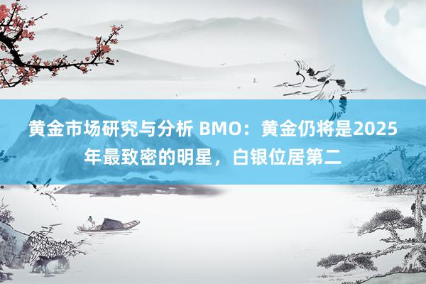 黄金市场研究与分析 BMO：黄金仍将是2025年最致密的明星，白银位居第二