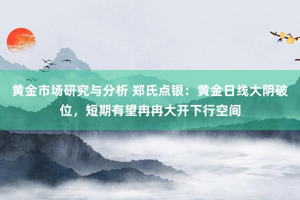 黄金市场研究与分析 郑氏点银：黄金日线大阴破位，短期有望冉冉大开下行空间