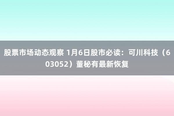 股票市场动态观察 1月6日股市必读：可川科技（603052）董秘有最新恢复