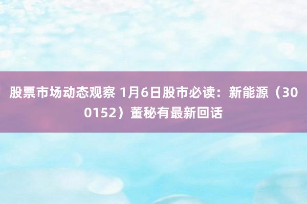 股票市场动态观察 1月6日股市必读：新能源（300152）董秘有最新回话