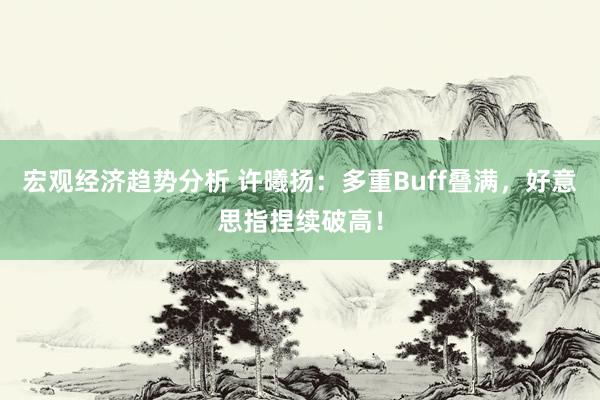 宏观经济趋势分析 许曦扬：多重Buff叠满，好意思指捏续破高！