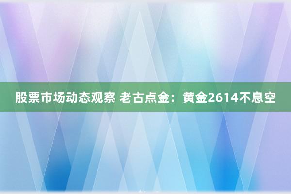 股票市场动态观察 老古点金：黄金2614不息空