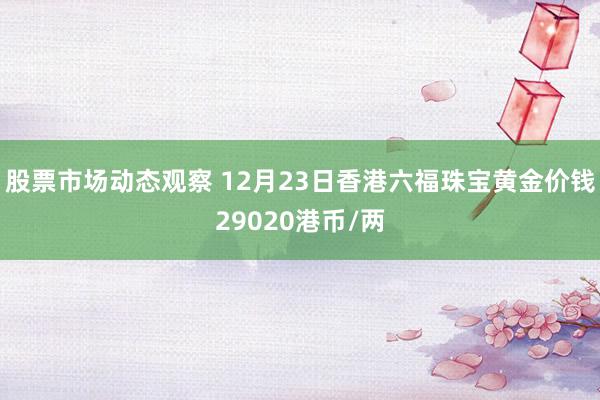 股票市场动态观察 12月23日香港六福珠宝黄金价钱29020港币/两