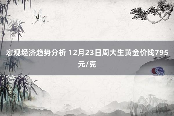 宏观经济趋势分析 12月23日周大生黄金价钱795元/克