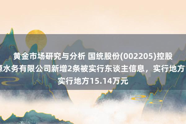 黄金市场研究与分析 国统股份(002205)控股的海南国源水务有限公司新增2条被实行东谈主信息，实行地方15.14万元