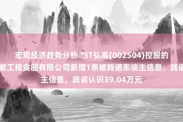 宏观经济趋势分析 *ST弘高(002504)控股的北京弘高建筑隐敝工程贪图有限公司新增1条被践诺东谈主信息，践诺认识39.04万元