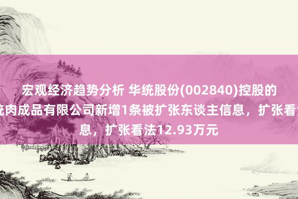 宏观经济趋势分析 华统股份(002840)控股的湖州南浔华统肉成品有限公司新增1条被扩张东谈主信息，扩张看法12.93万元