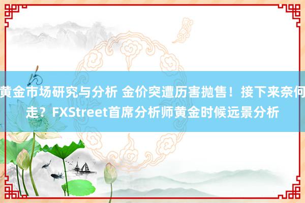 黄金市场研究与分析 金价突遭历害抛售！接下来奈何走？FXStreet首席分析师黄金时候远景分析