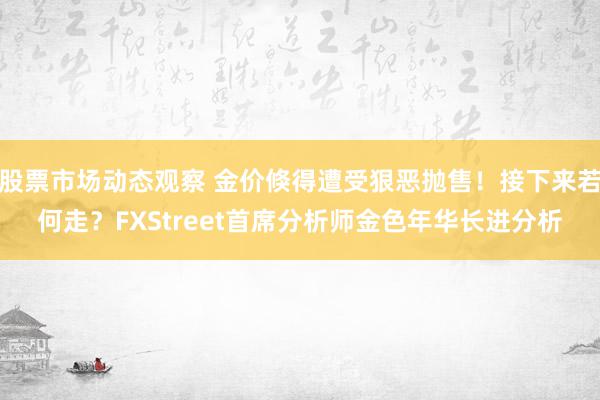 股票市场动态观察 金价倏得遭受狠恶抛售！接下来若何走？FXStreet首席分析师金色年华长进分析