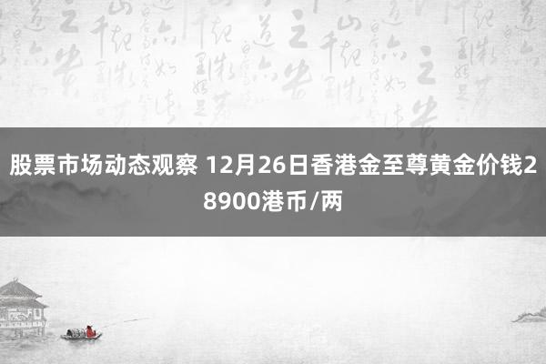 股票市场动态观察 12月26日香港金至尊黄金价钱28900港币/两