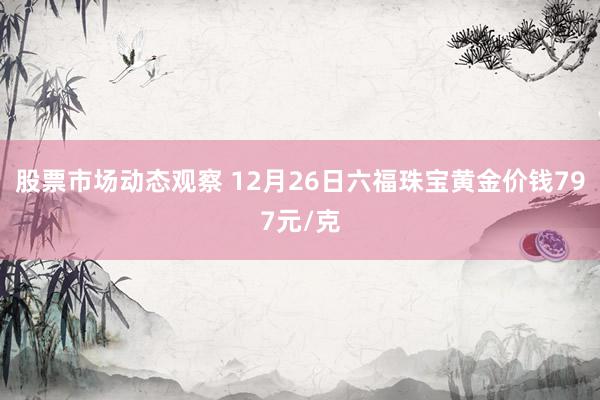 股票市场动态观察 12月26日六福珠宝黄金价钱797元/克